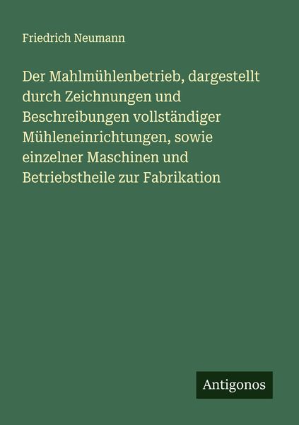 Produktbild: Der Mahlm&uuml;hlenbetrieb, dargestellt durch Zeichnungen und Beschreibungen vollst&auml;ndiger M&uuml;hleneinrichtungen, sowie einzelner Maschinen und Betriebstheil