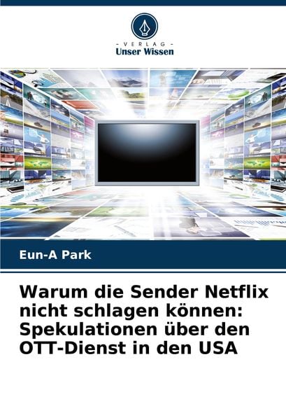 Warum die Sender Netflix nicht schlagen können: Spekulationen über den OTT-Dienst in den USA, Taschenbuch von Eun-A Park, Verlag Unser Wissen,