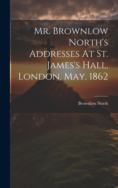 Produktbild: Mr. Brownlow North's Addresses At St. James's Hall, London, May, 1862