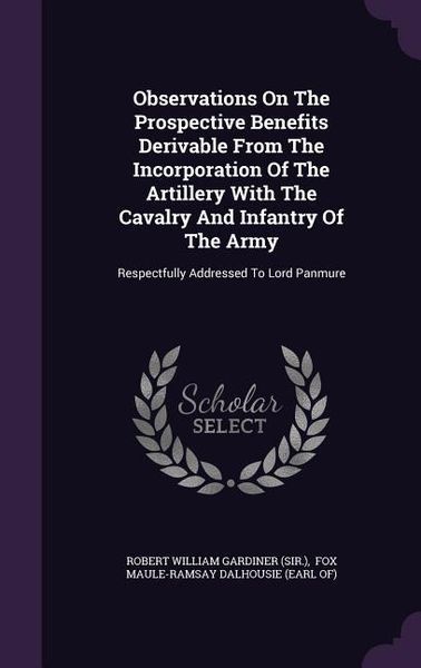 Produktbild: Observations On The Prospective Benefits Derivable From The Incorporation Of The Artillery With The Cavalry And Infantry Of The Army: Respectfully Add
