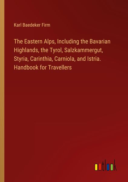 Produktbild: The Eastern Alps, Including the Bavarian Highlands, the Tyrol, Salzkammergut, Styria, Carinthia, Carniola, and Istria. Handbook for Travellers