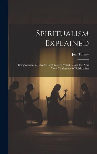Produktbild: Spiritualism Explained: Being a Series of Twelve Lectures Delivered Before the New York Conference of Spiritualists