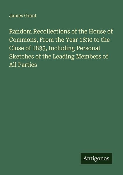 Produktbild: Random Recollections of the House of Commons, From the Year 1830 to the Close of 1835, Including Personal Sketches of the Leading Members of All Parti