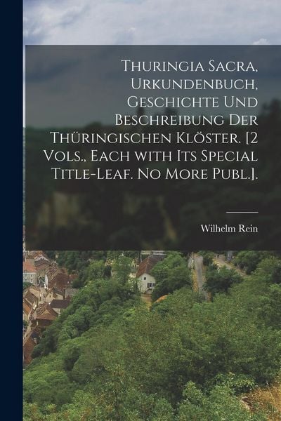 Produktbild: Thuringia Sacra, Urkundenbuch, Geschichte Und Beschreibung Der Th&uuml;ringischen Kl&ouml;ster. [2 Vols., Each with Its Special Title-Leaf. No More Publ.].