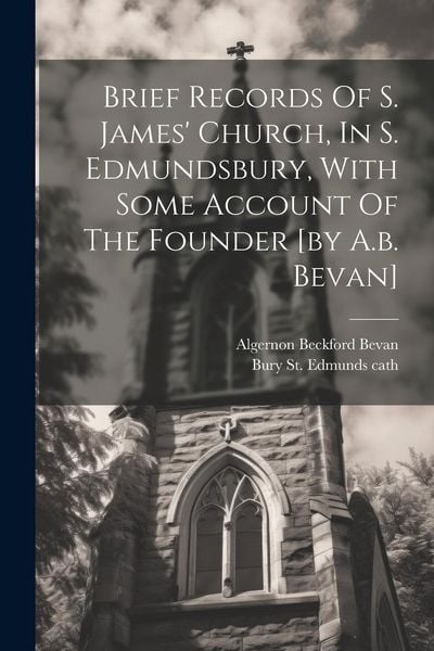Produktbild: Brief Records Of S. James' Church, In S. Edmundsbury, With Some Account Of The Founder [by A.b. Bevan]