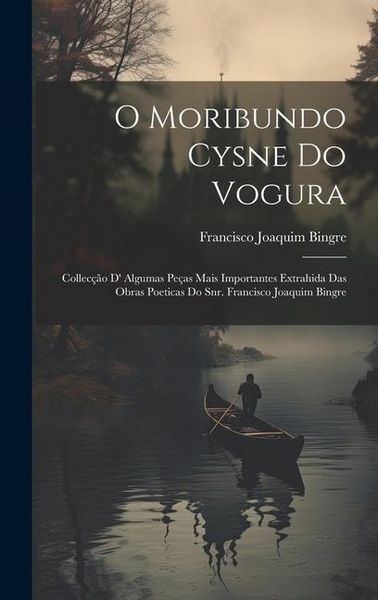 Produktbild: O Moribundo Cysne Do Vogura: Collec&ccedil;&atilde;o D' Algumas Pe&ccedil;as Mais Importantes Extrahida Das Obras Poeticas Do Snr. Francisco Joaquim Bingre