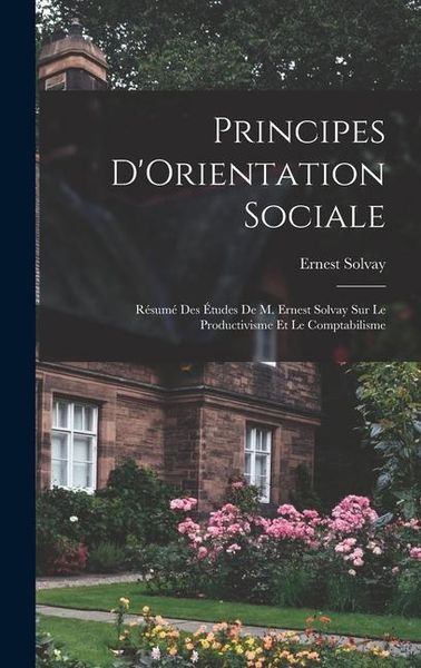 Produktbild: Principes D'Orientation Sociale: R&eacute;sum&eacute; Des &Eacute;tudes De M. Ernest Solvay Sur Le Productivisme Et Le Comptabilisme