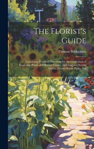 Produktbild: The Florist's Guide: Containing Practical Directions for the Cultivation of Flowering Plants of Different Classes, Inclufing the Double Dah