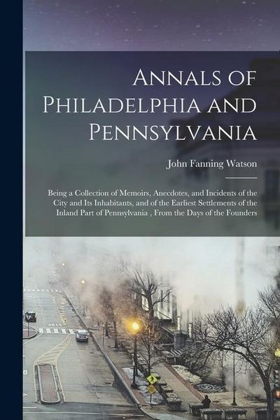 Produktbild: Annals of Philadelphia and Pennsylvania: Being a Collection of Memoirs, Anecdotes, and Incidents of the City and Its Inhabitants, and of the Earliest