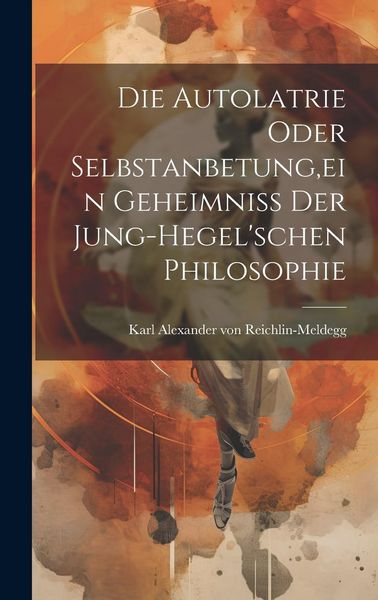 Produktbild: Die Autolatrie Oder Selbstanbetung, ein Geheimniss der Jung-hegel'schen Philosophie