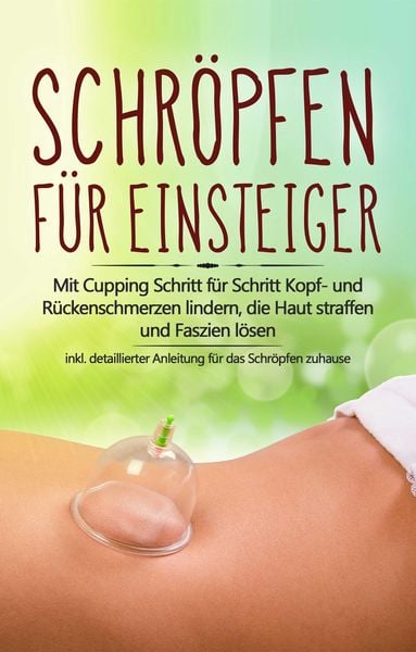Produktbild: Schr&ouml;pfen f&uuml;r Einsteiger: Mit Cupping Schritt f&uuml;r Schritt Kopf- und R&uuml;ckenschmerzen lindern, die Haut straffen und Faszien l&ouml;sen - inkl. detaillierter