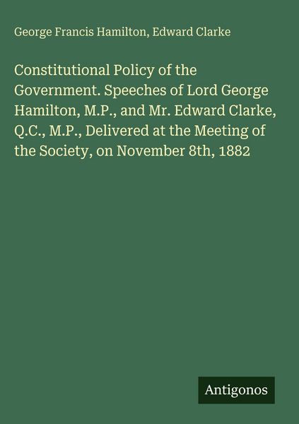 Produktbild: Constitutional Policy of the Government. Speeches of Lord George Hamilton, M.P., and Mr. Edward Clarke, Q.C., M.P., Delivered at the Meeting of the So