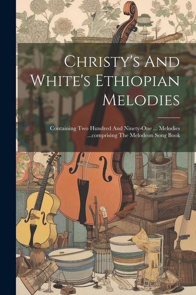 Produktbild: Christy's And White's Ethiopian Melodies: Containing Two Hundred And Ninety-one ... Melodies ...comprising The Melodeon Song Book