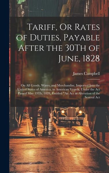 Produktbild: Tariff, Or Rates of Duties, Payable After the 30Th of June, 1828: On All Goods, Wares, and Merchandise, Imported Into the United States of America, in
