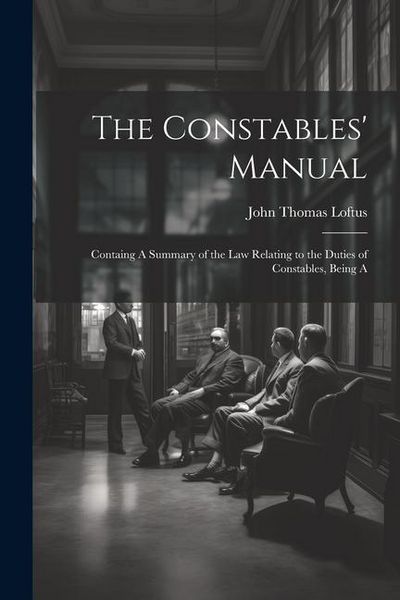 Produktbild: The Constables' Manual: Containg A Summary of the law Relating to the Duties of Constables, Being A