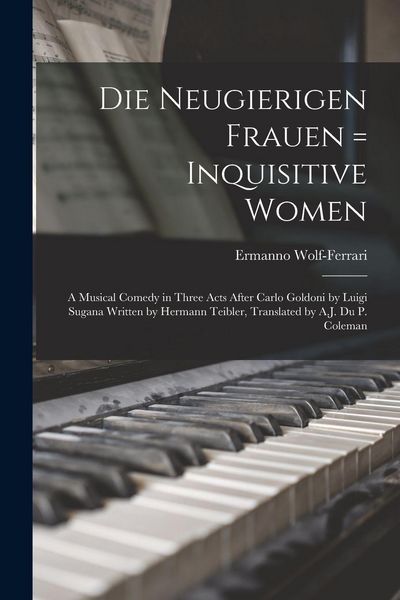 Produktbild: Die Neugierigen Frauen = Inquisitive Women; a Musical Comedy in Three Acts After Carlo Goldoni by Luigi Sugana Written by Hermann Teibler, Translated by A.J. Du P. Coleman