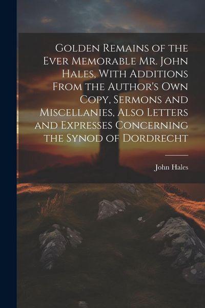 Produktbild: Golden Remains of the Ever Memorable Mr. John Hales, With Additions From the Author's Own Copy, Sermons and Miscellanies, Also Letters and Expresses C