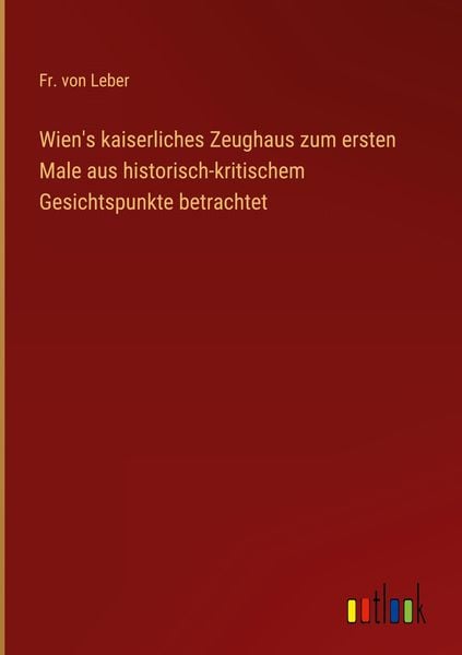 Produktbild: Wien's kaiserliches Zeughaus zum ersten Male aus historisch-kritischem Gesichtspunkte betrachtet