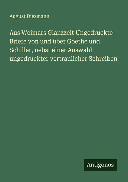 Produktbild: Aus Weimars Glanzzeit Ungedruckte Briefe von und &uuml;ber Goethe und Schiller, nebst einer Auswahl ungedruckter vertraulicher Schreiben