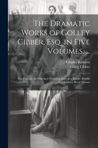 Produktbild: The Dramatic Works of Colley Cibber, Esq. in Five Volumes. ...: The Refusal; the Provoked Husband; Love in a Riddle; Perolla and Izadora; Rival Queans