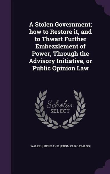 Produktbild: A Stolen Government; how to Restore it, and to Thwart Further Embezzlement of Power, Through the Advisory Initiative, or Public Opinion Law