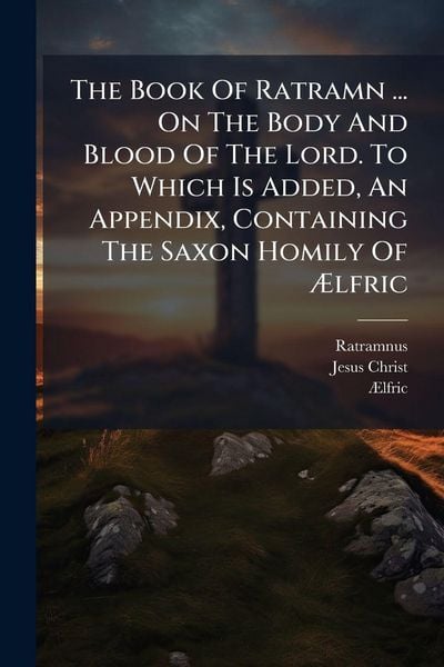Produktbild: The Book Of Ratramn ... On The Body And Blood Of The Lord. To Which Is Added, An Appendix, Containing The Saxon Homily Of &Atilde;lfric