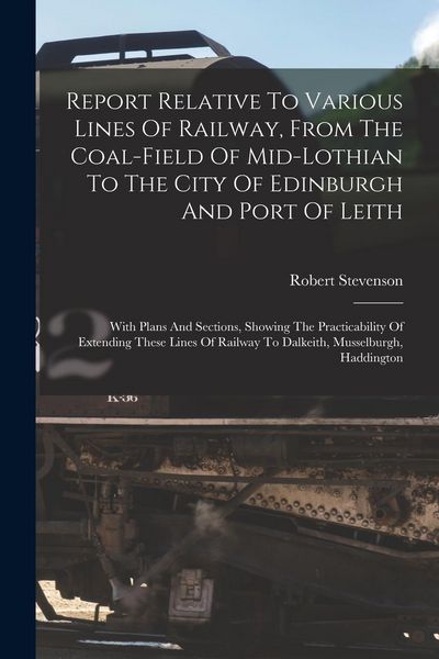 Produktbild: Report Relative To Various Lines Of Railway, From The Coal-field Of Mid-lothian To The City Of Edinburgh And Port Of Leith