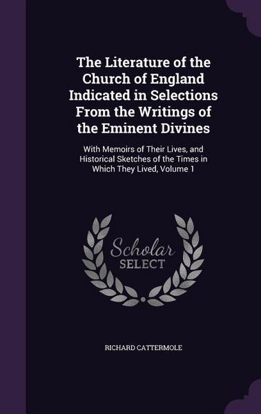Produktbild: The Literature of the Church of England Indicated in Selections From the Writings of the Eminent Divines: With Memoirs of Their Lives, and Historical