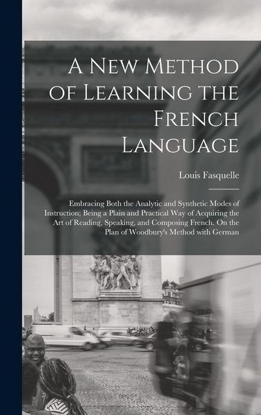 Produktbild: A New Method of Learning the French Language: Embracing Both the Analytic and Synthetic Modes of Instruction; Being a Plain and Practical Way of Acqui