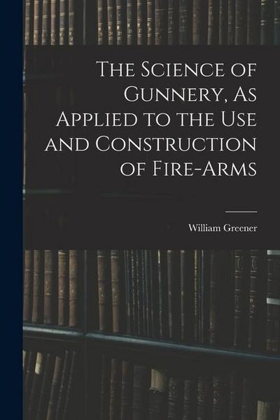 Produktbild: The Science of Gunnery, As Applied to the Use and Construction of Fire-Arms