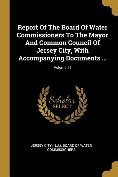 Produktbild: Report Of The Board Of Water Commissioners To The Mayor And Common Council Of Jersey City, With Accompanying Documents ...; Volume 11