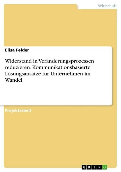 Widerstand in Veränderungsprozessen reduzieren. Kommunikationsbasierte Lösungsansätze für Unternehmen im Wandel, Taschenbuch von Elisa Felder, GRIN,