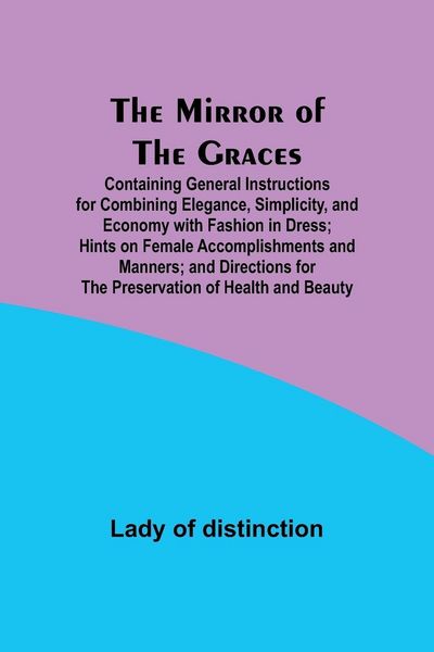 Produktbild: The Mirror of the Graces; Containing General Instructions for Combining Elegance, Simplicity, and Economy with Fashion in Dress; Hints on Female Accom