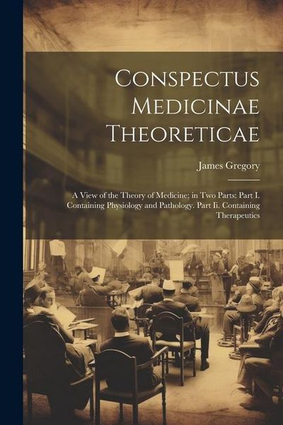 Produktbild: Conspectus Medicinae Theoreticae: A View of the Theory of Medicine; in Two Parts: Part I. Containing Physiology and Pathology. Part Ii. Containing The
