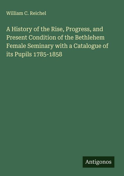 Produktbild: A History of the Rise, Progress, and Present Condition of the Bethlehem Female Seminary with a Catalogue of its Pupils 1785-1858