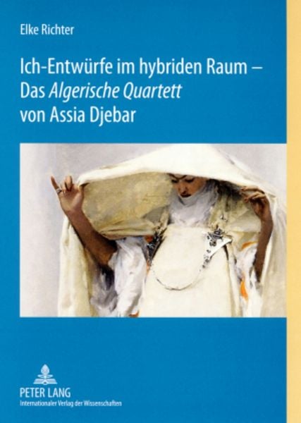 Ich-Entwürfe im hybriden Raum – Das «Algerische Quartett» von Assia Djebar, Taschenbuch von Elke Richter, Peter Lang GmbH, Internationaler Verlag der