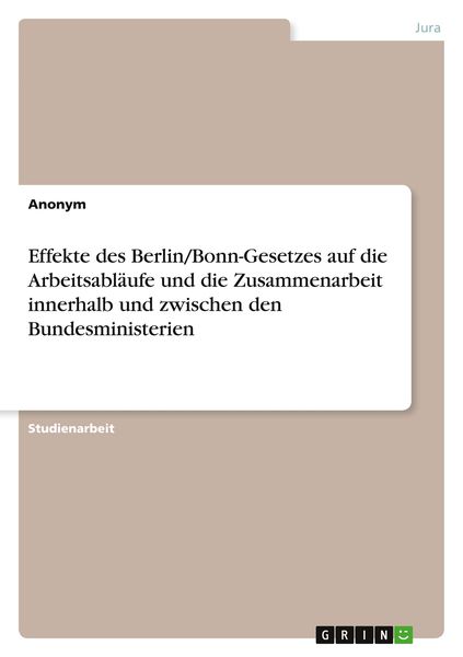 Effekte des Berlin/Bonn-Gesetzes auf die Arbeitsabläufe und die Zusammenarbeit innerhalb und zwischen den Bundesministerien, Taschenbuch von , GRIN,