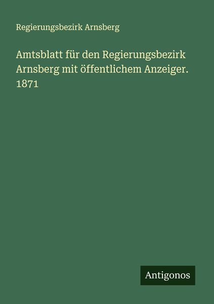 Amtsblatt für den Regierungsbezirk Arnsberg mit öffentlichem Anzeiger. 1871, Taschenbuch von Regierungsbezirk Arnsberg, Antigonos Verlag,