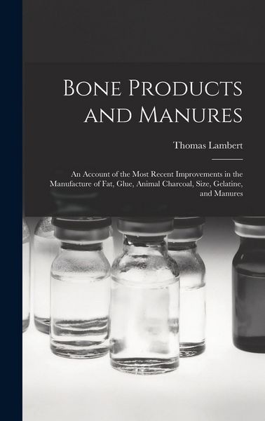 Produktbild: Bone Products and Manures: an Account of the Most Recent Improvements in the Manufacture of Fat, Glue, Animal Charcoal, Size, Gelatine, and Manur
