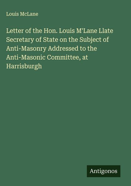 Produktbild: Letter of the Hon. Louis M'Lane Llate Secretary of State on the Subject of Anti-Masonry Addressed to the Anti-Masonic Committee, at Harrisburgh