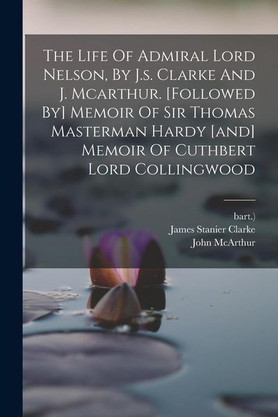 Produktbild: The Life Of Admiral Lord Nelson, By J.s. Clarke And J. Mcarthur. [followed By] Memoir Of Sir Thomas Masterman Hardy [and] Memoir Of Cuthbert Lord Coll