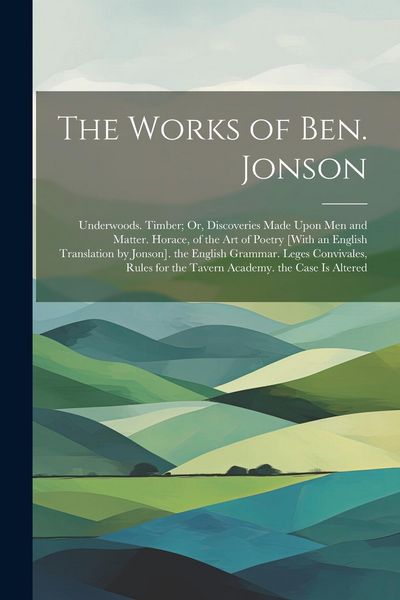 Produktbild: The Works of Ben. Jonson: Underwoods. Timber; Or, Discoveries Made Upon Men and Matter. Horace, of the Art of Poetry [With an English Translatio