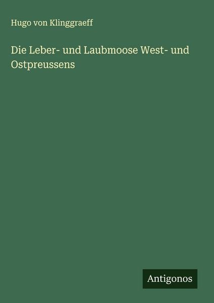Die Leber- und Laubmoose West- und Ostpreussens, Gebundene Ausgabe von Hugo Klinggraeff, Antigonos Verlag, 978-3-563-42641-8