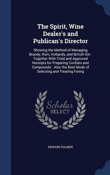 Produktbild: The Spirit, Wine Dealer's and Publican's Director: Showing the Method of Managing Brandy, Rum, Hollands, and British Gin: Together With Tried and Appr