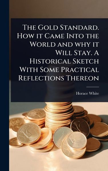 Produktbild: The Gold Standard. How it Came Into the World and why it Will Stay. A Historical Sketch With Some Practical Reflections Thereon