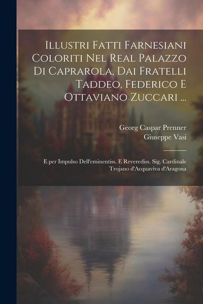 Produktbild: Illustri fatti farnesiani coloriti nel Real palazzo di Caprarola, dai fratelli Taddeo, Federico e Ottaviano Zuccari ...: E per impulso dell'eminentiss