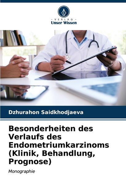 Besonderheiten des Verlaufs des Endometriumkarzinoms (Klinik, Behandlung, Prognose), Taschenbuch von Dzhurahon Saidkhodjaeva, Verlag Unser Wissen,