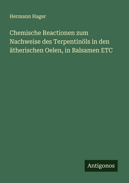 Chemische Reactionen zum Nachweise des Terpentinöls in den ätherischen Oelen, in Balsamen ETC, Taschenbuch von Hermann Hager, Antigonos Verlag,