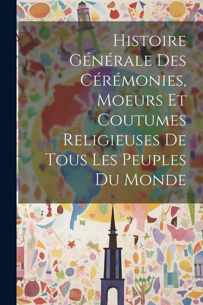 Produktbild: Histoire G&eacute;n&eacute;rale Des C&eacute;r&eacute;monies, Moeurs Et Coutumes Religieuses De Tous Les Peuples Du Monde