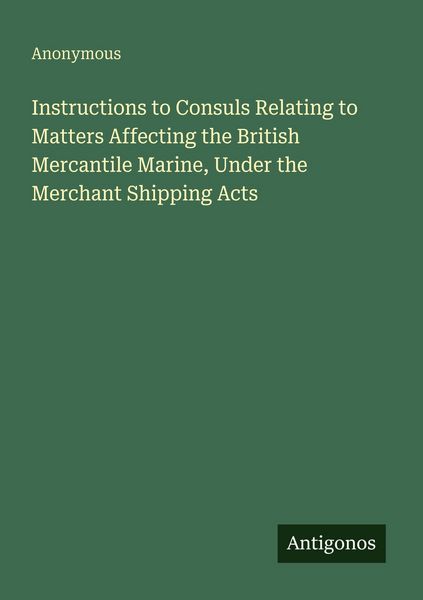 Produktbild: Instructions to Consuls Relating to Matters Affecting the British Mercantile Marine, Under the Merchant Shipping Acts